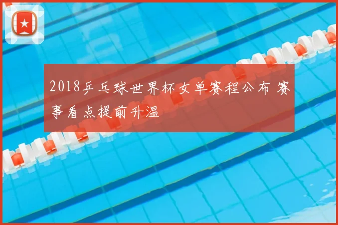 2018乒乓球世界杯女单赛程公布 赛事看点提前升温