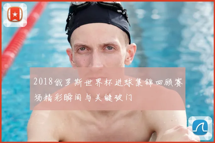 2018俄罗斯世界杯进球集锦回顾赛场精彩瞬间与关键破门