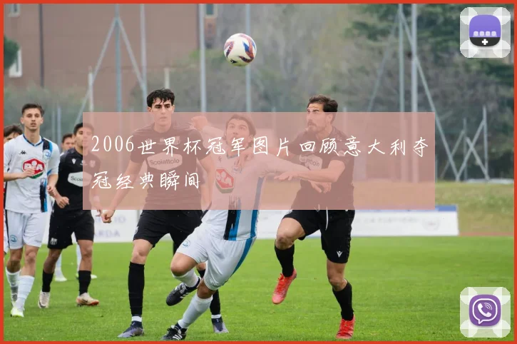 2006世界杯冠军图片回顾意大利夺冠经典瞬间