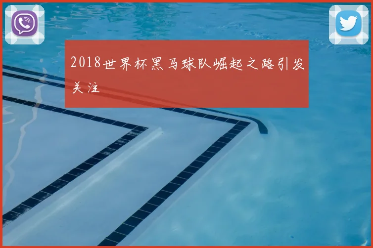 2018世界杯黑马球队崛起之路引发关注