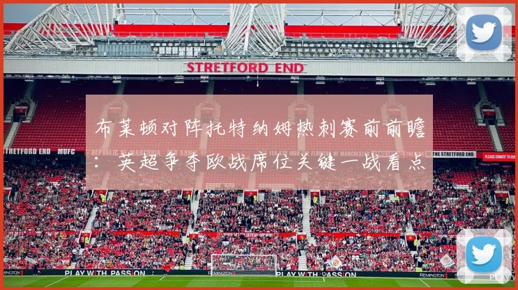布莱顿对阵托特纳姆热刺赛前前瞻：英超争夺欧战席位关键一战看点解析