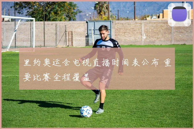 里约奥运会电视直播时间表公布 重要比赛全程覆盖