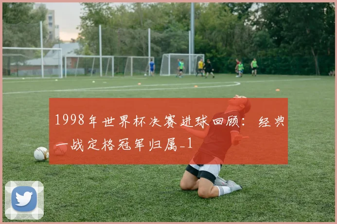 1998年世界杯决赛进球回顾：经典一战定格冠军归属_1